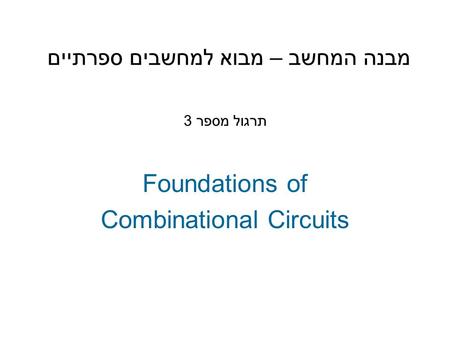מבנה המחשב – מבוא למחשבים ספרתיים Foundations of Combinational Circuits תרגול מספר 3.