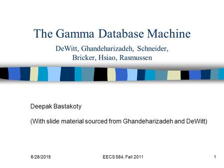 6/28/2015EECS 584, Fall 20111 The Gamma Database Machine DeWitt, Ghandeharizadeh, Schneider, Bricker, Hsiao, Rasmussen Deepak Bastakoty (With slide material.
