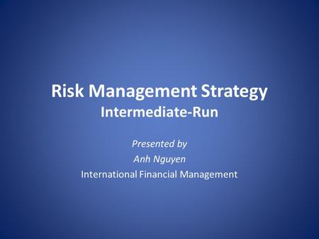 Risk Management Strategy Intermediate-Run Presented by Anh Nguyen International Financial Management.