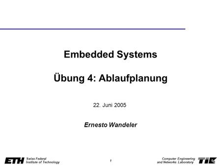 1 Swiss Federal Institute of Technology Computer Engineering and Networks Laboratory Embedded Systems Übung 4: Ablaufplanung Ernesto Wandeler 22. Juni.