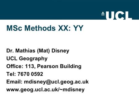 MSc Methods XX: YY Dr. Mathias (Mat) Disney UCL Geography Office: 113, Pearson Building Tel: 7670 0592