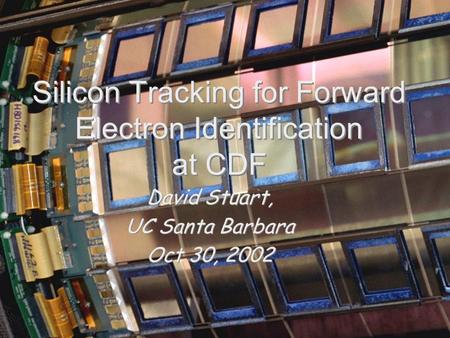 Silicon Tracking for Forward Electron Identification at CDF David Stuart, UC Santa Barbara Oct 30, 2002 David Stuart, UC Santa Barbara Oct 30, 2002.