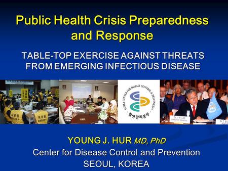 TABLE-TOP EXERCISE AGAINST THREATS FROM EMERGING INFECTIOUS DISEASE YOUNG J. HUR MD, PhD Center for Disease Control and Prevention SEOUL, KOREA Public.