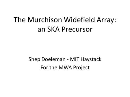 The Murchison Widefield Array: an SKA Precursor Shep Doeleman - MIT Haystack For the MWA Project.