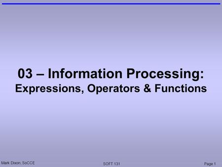 Mark Dixon, SoCCE SOFT 131Page 1 03 – Information Processing: Expressions, Operators & Functions.