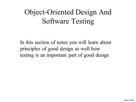 James Tam Object-Oriented Design And Software Testing In this section of notes you will learn about principles of good design as well how testing is an.