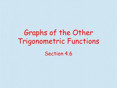 Graphs of the Other Trigonometric Functions Section 4.6.