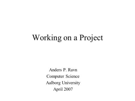 Working on a Project Anders P. Ravn Computer Science Aalborg University April 2007.
