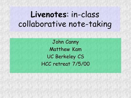 Livenotes: in-class collaborative note-taking John Canny Matthew Kam UC Berkeley CS HCC retreat 7/5/00.