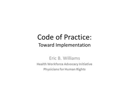 Code of Practice: Toward Implementation Eric B. Williams Health Workforce Advocacy Initiative Physicians for Human Rights.