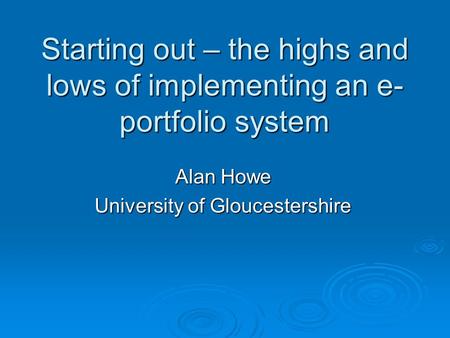 Starting out – the highs and lows of implementing an e- portfolio system Alan Howe University of Gloucestershire.