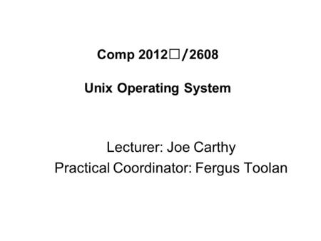 Comp 2012/2608 Unix Operating System Lecturer: Joe Carthy Practical Coordinator: Fergus Toolan.