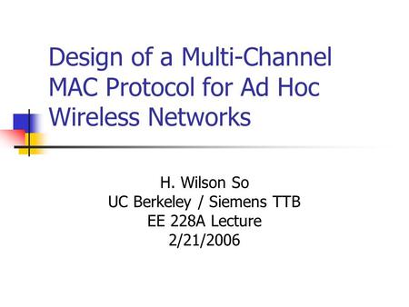 Design of a Multi-Channel MAC Protocol for Ad Hoc Wireless Networks H. Wilson So UC Berkeley / Siemens TTB EE 228A Lecture 2/21/2006.