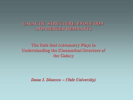 GALACTIC STRUCTURE, EVOLUTION AND MERGER REMNANTS The Role that Astrometry Plays in Understanding the Kinematical Structure of the Galaxy Dana I. Dinescu.