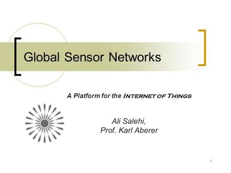 1 Global Sensor Networks A Platform for the Internet of Things Ali Salehi, Prof. Karl Aberer.