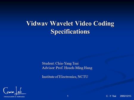 Communication & Multimedia C. -Y. Tsai 2005/12/15 1 Vidwav Wavelet Video Coding Specifications Student: Chia-Yang Tsai Advisor: Prof. Hsueh-Ming Hang Institute.