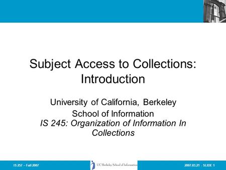 2007.03.21 - SLIDE 1IS 257 – Fall 2007 Subject Access to Collections: Introduction University of California, Berkeley School of Information IS 245: Organization.