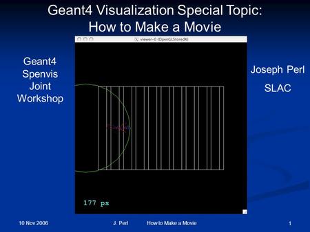 10 Nov 2006 J. Perl How to Make a Movie 1 Geant4 Visualization Special Topic: How to Make a Movie Geant4 Spenvis Joint Workshop Joseph Perl SLAC.