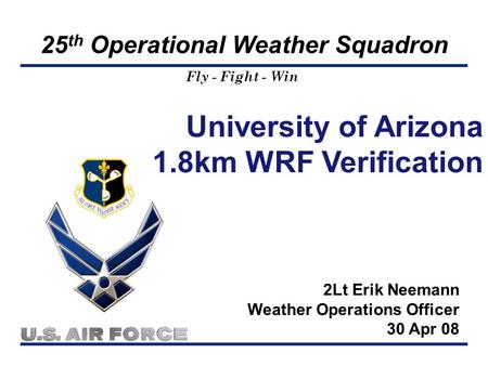 Fly - Fight - Win 25 th Operational Weather Squadron University of Arizona 1.8km WRF Verification 2Lt Erik Neemann Weather Operations Officer 30 Apr 08.