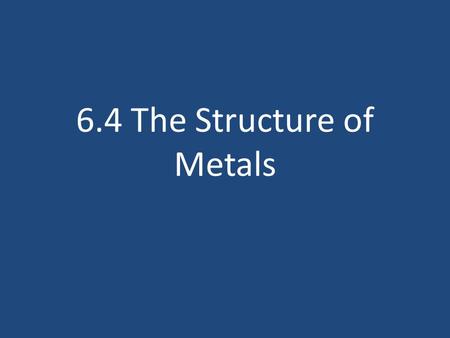 6.4 The Structure of Metals. What will we learn? What makes metals different? What properties do metals have and why? What are alloys and how are they.