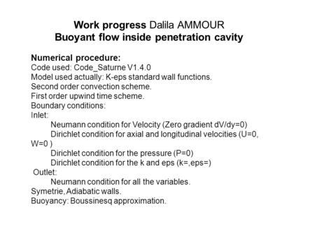 Work progress Dalila AMMOUR Buoyant flow inside penetration cavity Numerical procedure: Code used: Code_Saturne V1.4.0 Model used actually: K-eps standard.