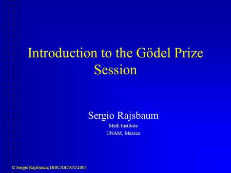 © Sergio Rajsbaum; DISC/GETCO 2004 Introduction to the Gödel Prize Session Sergio Rajsbaum Math Institute UNAM, Mexico.