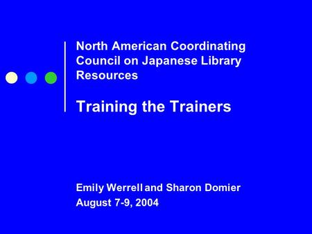 North American Coordinating Council on Japanese Library Resources Training the Trainers Emily Werrell and Sharon Domier August 7-9, 2004.