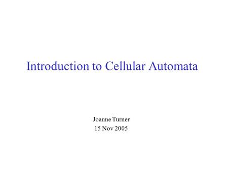 Joanne Turner 15 Nov 2005 Introduction to Cellular Automata.