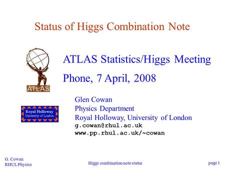 G. Cowan RHUL Physics Higgs combination note status page 1 Status of Higgs Combination Note ATLAS Statistics/Higgs Meeting Phone, 7 April, 2008 Glen Cowan.