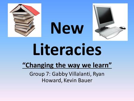 New Literacies “Changing the way we learn” Group 7: Gabby Villalanti, Ryan Howard, Kevin Bauer.