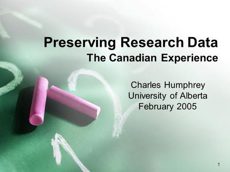 1 Preserving Research Data The Canadian Experience Charles Humphrey University of Alberta February 2005.