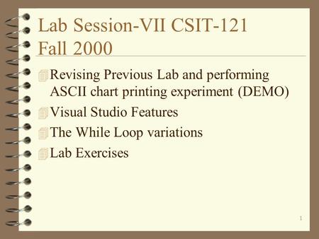 1 Lab Session-VII CSIT-121 Fall 2000 4 Revising Previous Lab and performing ASCII chart printing experiment (DEMO) 4 Visual Studio Features 4 The While.