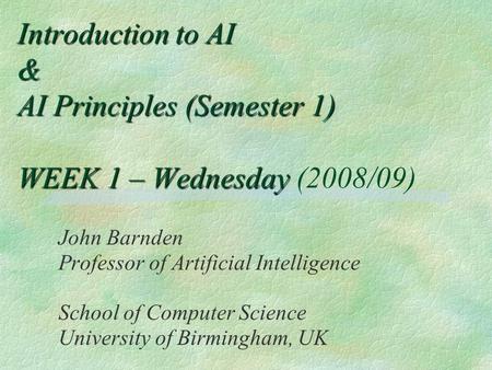 Introduction to AI & AI Principles (Semester 1) WEEK 1 – Wednesday Introduction to AI & AI Principles (Semester 1) WEEK 1 – Wednesday (2008/09) John Barnden.