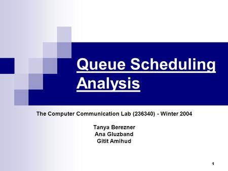 1 Queue Scheduling Analysis The Computer Communication Lab (236340) - Winter 2004 Tanya Berezner Ana Gluzband Gitit Amihud.