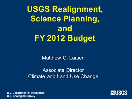 USGS Realignment, Science Planning, and FY 2012 Budget Matthew C. Larsen Associate Director Climate and Land Use Change U.S. Department of the Interior.
