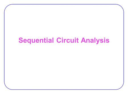 Sequential Circuit Analysis. 2 Synchronous vs. Asynch. Synchronous sequential circuit:  The behavior can be defined from knowledge of its signal at discrete.