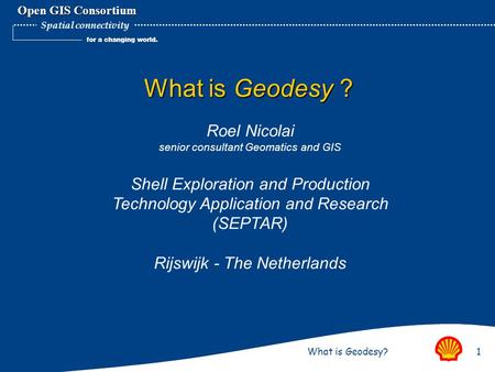 What is Geodesy?1 Open GIS Consortium for a changing world. Spatial connectivity What is Geodesy ? Roel Nicolai senior consultant Geomatics and GIS Shell.