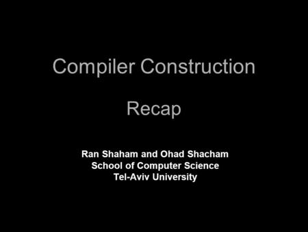 Compiler Construction Recap Ran Shaham and Ohad Shacham School of Computer Science Tel-Aviv University.