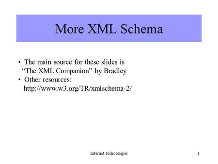 Internet Technologies1 More XML Schema The main source for these slides is “The XML Companion” by Bradley Other resources: