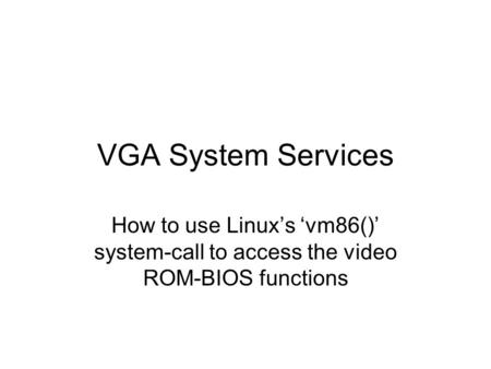 VGA System Services How to use Linux’s ‘vm86()’ system-call to access the video ROM-BIOS functions.