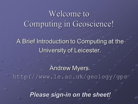 Welcome to Computing in Geoscience! A Brief Introduction to Computing at the University of Leicester. Andrew Myers.  Please.