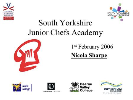 South Yorkshire Junior Chefs Academy 1 st February 2006 Nicola Sharpe.