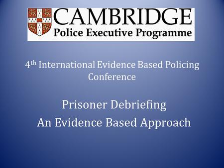 4 th International Evidence Based Policing Conference Prisoner Debriefing An Evidence Based Approach.