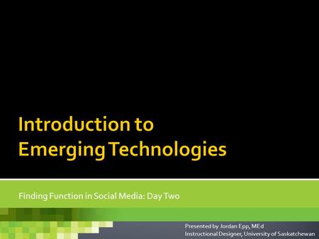 Finding Function in Social Media: Day Two Presented by Jordan Epp, MEd Instructional Designer, University of Saskatchewan.