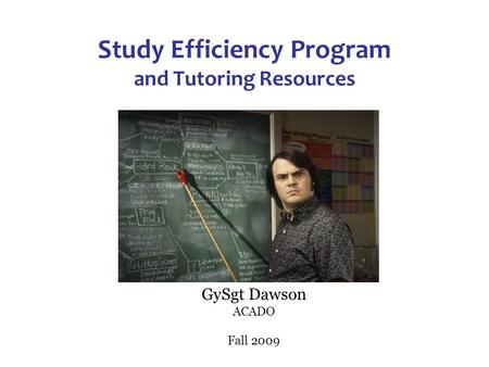 Study Efficiency Program and Tutoring Resources GySgt Dawson ACADO Fall 2009.