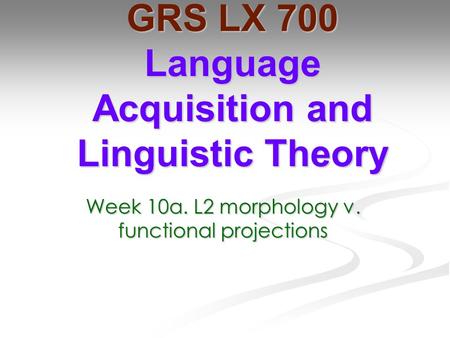 Week 10a. L2 morphology v. functional projections GRS LX 700 Language Acquisition and Linguistic Theory.