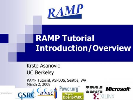 1 RAMP Tutorial Introduction/Overview Krste Asanovic UC Berkeley RAMP Tutorial, ASPLOS, Seattle, WA March 2, 2008.