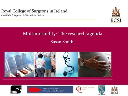 Division of Population Health Sciences Royal College of Surgeons in Ireland Coláiste Ríoga na Máinleá in Éirinn Multimorbidity: The research agenda Susan.
