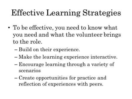 Effective Learning Strategies To be effective, you need to know what you need and what the volunteer brings to the role. – Build on their experience. –