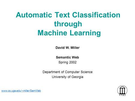 Automatic Text Classification through Machine Learning David W. Miller Semantic Web Spring 2002 Department of Computer Science University of Georgia www.cs.uga.edu/~miller/SemWeb.